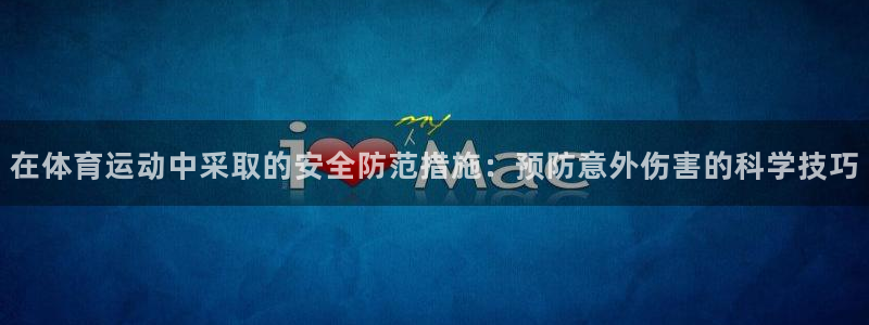 米兰体育在线：在体育运动中采取的安全防范措施：预防意外伤害的科学技巧