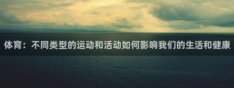 米兰体育最新版下载：体育：不同类型的运动和活动如何影响我们的生活和健康