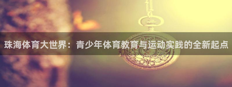 米兰体育下载：珠海体育大世界：青少年体育教育与运动实践的全新起点