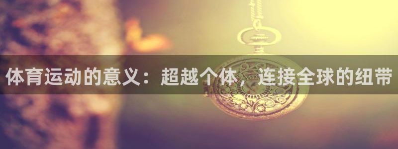 米兰体育：体育运动的意义：超越个体，连接全球的纽带